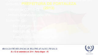 - Convênio para a regularização de 23 mil imóveis de um 
conjunto habitacional 
PREFEITURA DE FORTALEZA 
- imóveis da COHAB-CE 
(2013) 
- Imóveis financiados pelo SFH 
Economia com 
- Escritura sem custos 
- Redução de IPTU e ITB 
- Isenção de custos com cartório 
- Economia de R$ 3.600,00 
fonte : Prefeitura de Fortaleza, disponível no youtube 
 