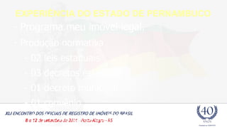 EXPERIÊNCIA DO ESTADO DE PERNAMBUCO 
- Programa meu imóvel legal. 
- Produção normativa 
- 02 leis estaduais 
- 03 decretos estaduais 
- 01 decreto municipal 
- 01 convênio 
- 01 Provimento do TJPE e CGJ 
 