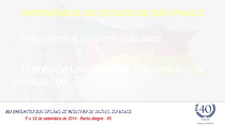 EXPERIÊNCIA DO ESTADO DE SÃO PAULO 
- Instrumentos jurídicos aplicados : 
- Termos de Concessão de Uso para fins de 
moradia; ou 
- Termos de Concessão de Direito Real de 
Uso. 
 