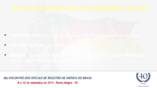 METAS PRESIDENCIAIS ATÉ DEZEMBRO DE 2006 
 1.000.000 famílias com processos de regularização iniciados; 
 400.000 famílias com títulos concedidos; 
 364.000 famílias com processos de regularização finalizados 
(títulos registrados em cartório). 
 