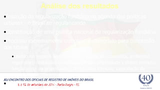 Análise dos resultados 
•Inserção da regularização fundiária na agenda das políticas 
urbanas - o Brasil se regularizando 
•Constituição de uma política nacional de regularização fundiária 
•Processo extremamente complexo e demorado para concessão 
dos títulos 
•Obstáculos legais e administrativos (legislação urbanística, ambiental, 
registrária); obstáculos conceituais (direito propriedade x direito moradia: 
função social da propriedade); dificuldades técnicas; capacitação de 
agentes locais; carência de recursos financeiros 
•Obstáculos para registro dos títulos 
 