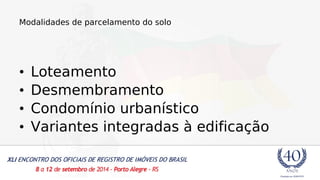 Modalidades de parcelamento do solo 
• Loteamento 
• Desmembramento 
• Condomínio urbanístico 
• Variantes integradas à edificação 
 