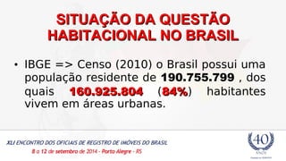 SSIITTUUAAÇÇÃÃOO DDAA QQUUEESSTTÃÃOO 
HHAABBIITTAACCIIOONNAALL NNOO BBRRAASSIILL 
• IBGE => Censo (2010) o Brasil possui uma 
população residente de 190.755.799 , dos 
quais 116600..992255..880044 (8844%%) habitantes 
vivem em áreas urbanas. 
 