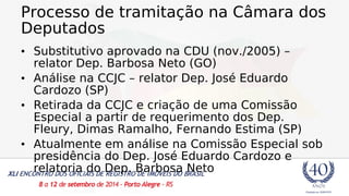 Processo de tramitação na Câmara dos 
Deputados 
• Substitutivo aprovado na CDU (nov./2005) – 
relator Dep. Barbosa Neto (GO) 
• Análise na CCJC – relator Dep. José Eduardo 
Cardozo (SP) 
• Retirada da CCJC e criação de uma Comissão 
Especial a partir de requerimento dos Dep. 
Fleury, Dimas Ramalho, Fernando Estima (SP) 
• Atualmente em análise na Comissão Especial sob 
presidência do Dep. José Eduardo Cardozo e 
relatoria do Dep. Barbosa Neto 
 