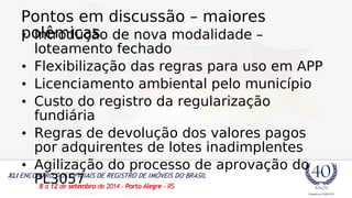 Pontos em discussão – maiores 
p• oInlêtrmodicuaçãso de nova modalidade – 
loteamento fechado 
• Flexibilização das regras para uso em APP 
• Licenciamento ambiental pelo município 
• Custo do registro da regularização 
fundiária 
• Regras de devolução dos valores pagos 
por adquirentes de lotes inadimplentes 
• Agilização do processo de aprovação do 
PL3057 
 