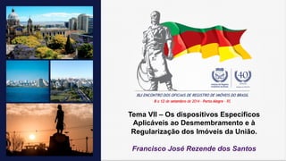 Tema VII – Os dispositivos Específicos 
Aplicáveis ao Desmembramento e à 
Regularização dos Imóveis da União. 
Francisco José Rezende dos Santos 
 