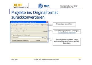 Heartsome Europe GmbH
                                                          www.heartsome.de


Projekte ins Originalformat
zurückkonvertieren
                                                  Projektdatei auswählen



                                               Konvertierungsoptionen – analog zu
                                                   Rückkonvertierungsdialog



                                                Wenn Datenbank gewählt, dann
                                              speichere Übersetzungen in der TMX
                                                          Datenbank




30.07.2009   (c) 2006, 2007, 2008 Heartsome Europe GmbH                           131
 