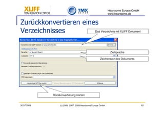 Heartsome Europe GmbH
                                                               www.heartsome.de


Zurückkonvertieren eines
Verzeichnisses                                    Das Verzeichnis mit XLIFF Dokument




                                                                Zielsprache

                                                       Zeichensatz des Dokuments




             Rückkonvertierung starten


30.07.2009        (c) 2006, 2007, 2008 Heartsome Europe GmbH                           62
 