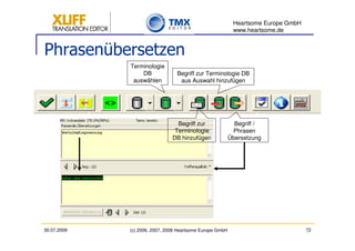 Heartsome Europe GmbH
                                                           www.heartsome.de


Phrasenübersetzen
             Terminologie
                 DB              Begriff zur Terminologie DB
              auswählen           aus Auswahl hinzufügen




                                 Begriff zur                Begriff /
                                Terminologie               Phrasen
                               DB hinzufügen              Übersetzung




30.07.2009   (c) 2006, 2007, 2008 Heartsome Europe GmbH                            72
 