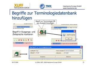 Heartsome Europe GmbH
                                                                         www.heartsome.de


Begriffe zur Terminologiedatenbank
hinzufügen
                            Begriff zur Terminologie DB
                             aus Auswahl hinzufügen




 Begriff in Ausgangs- und
 Zielsprache markieren




30.07.2009                  (c) 2006, 2007, 2008 Heartsome Europe GmbH                           73
 