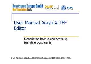 User Manual Araya XLIFF
   Editor

             Description how to use Araya to
             translate documents




© Dr. Klemens Waldhör, Heartsome Europe GmbH, 2006, 2007, 2008
 