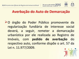 Averbação do Auto de Demarcação
O órgão do Poder Público promovente da
regularização fundiária de interesse social
deverá...