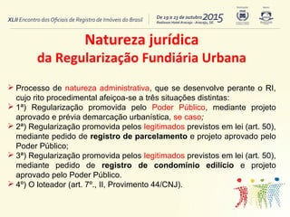 Natureza jurídica
da Regularização Fundiária Urbana
 Processo de natureza administrativa, que se desenvolve perante o RI,...