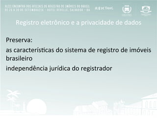 Registro	
  eletrônico	
  e	
  a	
  privacidade	
  de	
  dados	
  
	
  
Preserva:	
  
as	
  caracterísBcas	
  do	
  sistema	
  de	
  registro	
  de	
  imóveis	
  
brasileiro	
  
independência	
  jurídica	
  do	
  registrador	
  
	
  
 