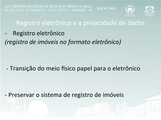 Registro	
  eletrônico	
  e	
  a	
  privacidade	
  de	
  dados	
  
-­‐  Registro	
  eletrônico	
  
(registro	
  de	
  imóveis	
  no	
  formato	
  eletrônico)	
  
	
  
	
  
	
  -­‐	
  Transição	
  do	
  meio	
  Osico	
  papel	
  para	
  o	
  eletrônico	
  
	
  
	
  
-­‐	
  Preservar	
  o	
  sistema	
  de	
  registro	
  de	
  imóveis	
  
	
  
 