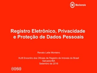 Registro Eletrônico, Privacidade
e Proteção de Dados Pessoais
Renato Leite Monteiro
XLIII Encontro dos Oficiais de Registro de Imóveis do Brasil
Salvador/BA
Setembro de 2016
 