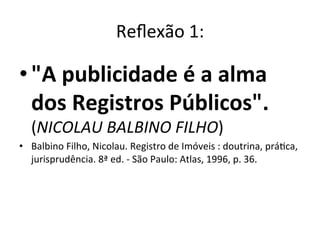 Reﬂexão	
  1:	
  
• "A	
  publicidade	
  é	
  a	
  alma	
  
dos	
  Registros	
  Públicos".	
  
(NICOLAU	
  BALBINO	
  FILH...