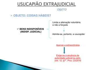 ü BENS INDISPONÍVEIS
(INDISP. JUDICIAL)
Ø OBJETO: COISAS HÁBEIS?
Limita a alienação voluntária,
e não a forçada
Admite-se, portanto, a usucapião
Apenas a extraordinária
Exige-se a anuência da
autoridade judicial ou adm.
(Art. 12, §7°, Prov. 23/2016
 