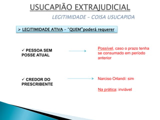 ü CREDOR DO
PRESCRIBENTE
ü PESSOA SEM
POSSE ATUAL
Possível, caso o prazo tenha
se consumado em período
anterior
Narciso Orlandi: sim
Na prática: inviável
Ø  LEGITIMIDADE ATIVA – “QUEM”poderá requerer
 