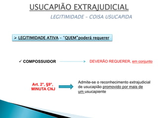 ü COMPOSSUIDOR DEVERÃO REQUERER, em conjunto
Ø  LEGITIMIDADE ATIVA – “QUEM”poderá requerer
Art. 2°, §9°,
MINUTA CNJ
Admite-se o reconhecimento extrajudicial
de usucapião promovido por mais de
um usucapiente
 