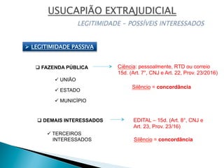 Ø  LEGITIMIDADE PASSIVA
q FAZENDA PÚBLICA
ü UNIÃO
ü ESTADO
ü MUNICÍPIO
q DEMAIS INTERESSADOS
ü TERCEIROS
INTERESSADOS
EDITAL – 15d. (Art. 8°, CNJ e
Art. 23, Prov. 23/16)
Silêncio = concordância
Ciência: pessoalmente, RTD ou correio
15d. (Art. 7°, CNJ e Art. 22, Prov. 23/2016)
Silêncio = concordância
 