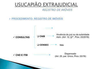 Ø PROCEDIMENTO: REGISTRO DE IMÓVEIS
ü CONSULTAS q CNIB
q CENSEC
Anuência do juiz ou da autoridade
Adm. (Art. 12, §7°, Prov. 23/2016)
ü CND E ITBI
Dispensado
(Art. 25, par. Único, Prov. 23/16)
Não
 