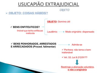 ü BENS PENHORADOS, ARRESTADOS
E ARRECADADOS (Proced. falimentar)
Ø OBJETO: COISAS HÁBEIS?
ü BENS ENFITEUTICOS?
OBJETO: Domínio útil
Laudêmio
Admite-se
ü Penhora: não torna o bem
inalienável
ü Art. 53, Lei 8.212/91??
Restringe a alienação voluntária,
e não a originária
Modo originário: dispensadoImóvel que tenha enfiteuse
instituída
 