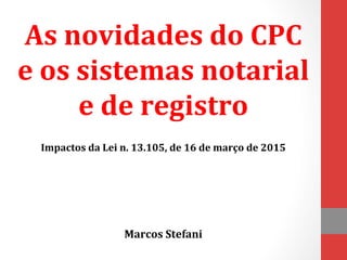 As	
  novidades	
  do	
  CPC	
  
e	
  os	
  sistemas	
  notarial	
  
e	
  de	
  registro	
  
	
  
Impactos	
  da	
  Lei	
  n.	
  13.105,	
  de	
  16	
  de	
  março	
  de	
  2015	
  
	
  
	
  
Marcos	
  Stefani	
  
 