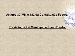Artigos 30, VIII e 182 da Constituição Federal
Previsão na Lei Municipal e Plano Diretor	
  
28	
  
 