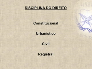 DISCIPLINA DO DIREITO
Constitucional
Urbanístico
Civil
Registral
3	
  
 