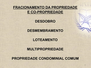 FRACIONAMENTO DA PROPRIEDADE
E CO-PROPRIEDADE
DESDOBRO
DESMEMBRAMENTO
LOTEAMENTO
MULTIPROPRIEDADE
PROPRIEDADE CONDOMINIAL COMUM	
  
8	
  
 