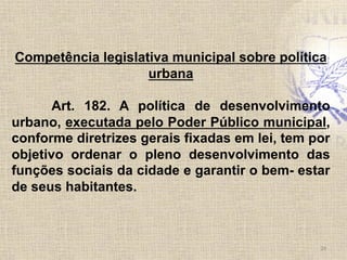 Competência legislativa municipal sobre política
urbana
Art. 182. A política de desenvolvimento
urbano, executada pelo Pod...