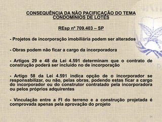 CONSEQUÊNCIA DA NÃO PACIFICAÇÃO DO TEMA
CONDOMÍNIOS DE LOTES
REsp nº 709.403 – SP
- Projetos de incorporação imobiliária p...