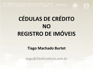 CÉDULAS	
  DE	
  CRÉDITO	
  
NO	
  
REGISTRO	
  DE	
  IMÓVEIS	
  
Tiago	
  Machado	
  Burtet	
  
	
  
"ago@26oﬁciodorio.com.br	
  
	
  
 