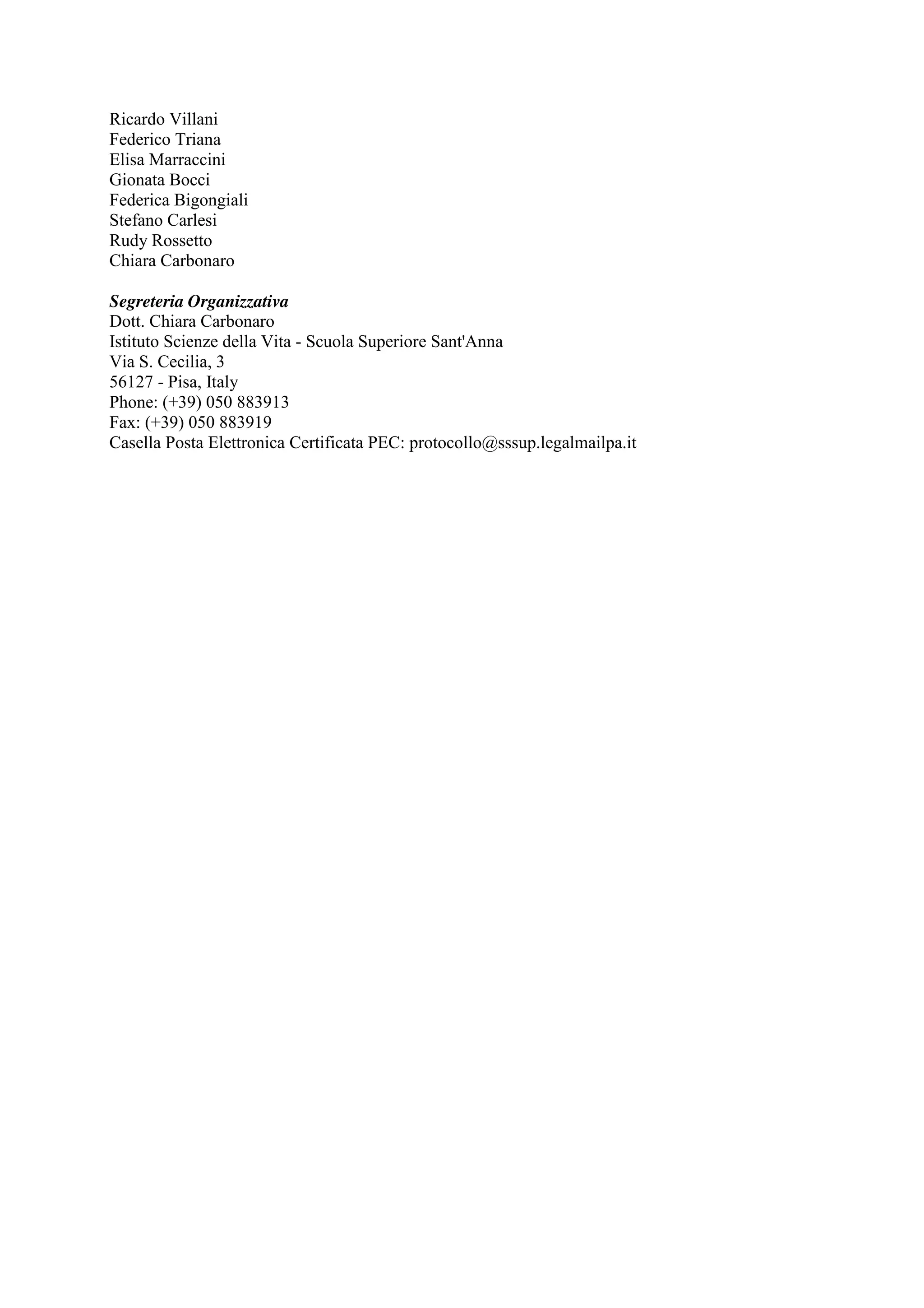 Ricardo Villani 
Federico Triana 
Elisa Marraccini 
Gionata Bocci 
Federica Bigongiali 
Stefano Carlesi 
Rudy Rossetto 
Chiara Carbonaro 
Segreteria Organizzativa 
Dott. Chiara Carbonaro 
Istituto Scienze della Vita - Scuola Superiore Sant'Anna 
Via S. Cecilia, 3 
56127 - Pisa, Italy 
Phone: (+39) 050 883913 
Fax: (+39) 050 883919 
Casella Posta Elettronica Certificata PEC: protocollo@sssup.legalmailpa.it 
