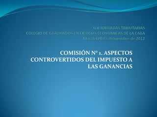 COMISIÓN N° 1. ASPECTOS
CONTROVERTIDOS DEL IMPUESTO A
                LAS GANANCIAS
 