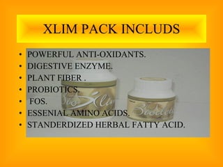 XLIM PACK INCLUDS POWERFUL ANTI-OXIDANTS. DIGESTIVE ENZYME. PLANT FIBER . PROBIOTICS. FOS. ESSENIAL AMINO ACIDS. STANDERDIZED HERBAL FATTY ACID. 