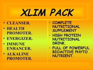 XLIM PACK CLEANSER. HEALTH PROMOTER. ENERGIZER. IMMUNE ENHANCER. ALKALINE PROMOTER. COMPLETE NUTRITIONAL SUPPLEMENT HIGH PROTEIN NUTRITIONAL DRINK. FULL OF POWERFUL BIOACTIVE PHYTO NUTRIENT. 