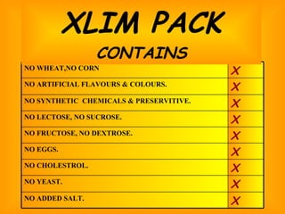 XLIM PACK CONTAINS X NO YEAST. X NO EGGS. X NO CHOLESTROL. X NO SYNTHETIC  CHEMICALS & PRESERVITIVE. X NO ADDED SALT. X NO FRUCTOSE, NO DEXTROSE. X NO LECTOSE, NO SUCROSE. X NO ARTIFICIAL FLAVOURS & COLOURS. X NO WHEAT,NO CORN 