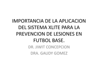IMPORTANCIA DE LA APLICACION
DEL SISTEMA XLITE PARA LA
PREVENCION DE LESIONES EN
FUTBOL BASE.
DR. JIWIT CONCEPCION
DRA. GAUDY GOMEZ

 