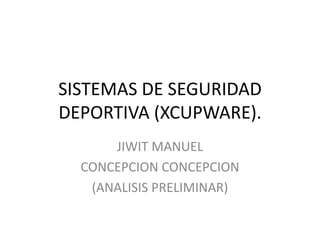 SISTEMAS DE SEGURIDAD
DEPORTIVA (XCUPWARE).
JIWIT MANUEL
CONCEPCION CONCEPCION
(ANALISIS PRELIMINAR)

 