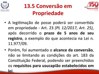13.7	Conversão	Automá@ca	
da	Propriedade	
Ver	 art.	 26	 do	 Projeto	 de	 Lei	 de	 Conversão	 nº	
12/17:	
Art.	26.	Sem	pre...