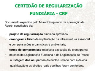 CERTIDÃO DE REGULARIZAÇÃO
FUNDIÁRIA - CRF
Documento expedido pelo Município quando da aprovação da
Reurb, constituído de:
...