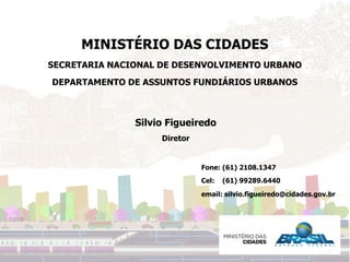 MINISTÉRIO DAS CIDADES
SECRETARIA NACIONAL DE DESENVOLVIMENTO URBANO
DEPARTAMENTO DE ASSUNTOS FUNDIÁRIOS URBANOS
Fone: (61...