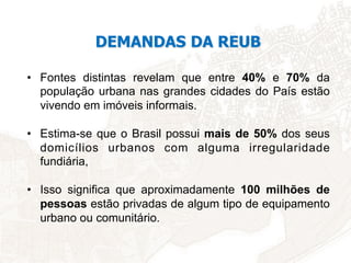 DEMANDAS DA REUB
•  Fontes distintas revelam que entre 40% e 70% da
população urbana nas grandes cidades do País estão
viv...
