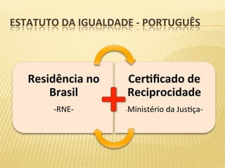 ESTATUTO	DA	IGUALDADE	-	PORTUGUÊS	
Residência	no	
Brasil	
	
-RNE-	
CerWﬁcado	de	
Reciprocidade	
	
-Ministério	da	Jus;ça-	
 