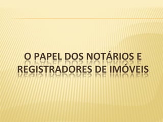 O	PAPEL	DOS	NOTÁRIOS	E	
REGISTRADORES	DE	IMÓVEIS	
	
 