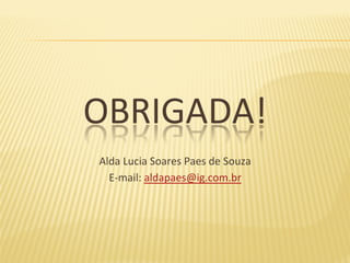 OBRIGADA!	
Alda	Lucia	Soares	Paes	de	Souza	
E-mail:	aldapaes@ig.com.br	
 