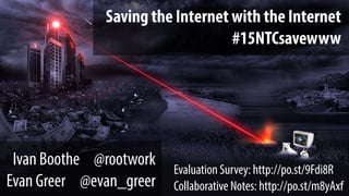 Saving the Internet with the Internet
#15NTCsavewww
Ivan Boothe @rootwork
Evan Greer @evan_greer
Evaluation Survey: http://po.st/9Fdi8R
Collaborative Notes: http://po.st/m8yAxf
 