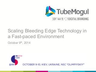 Scaling Bleeding Edge Technology in 
a Fast-paced Environment 
October 9th, 2014 
 